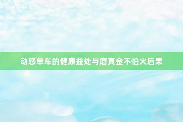 动感单车的健康益处与磨真金不怕火后果
