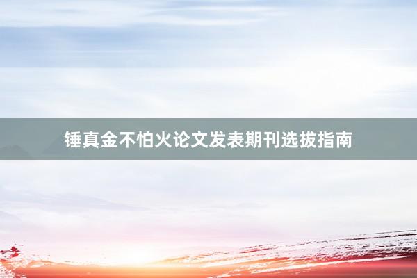 锤真金不怕火论文发表期刊选拔指南